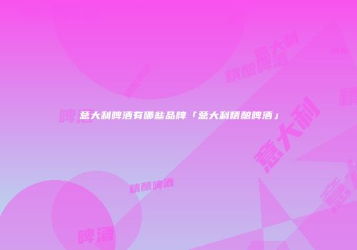 意大利啤酒有哪些品牌「意大利精酿啤酒」