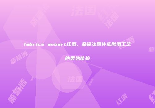 fabrice aubert红酒，品尝法国传统酿酒工艺的美妙体验