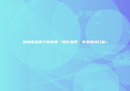 哈啤蓝色瓶子的啤酒「畅饮哈啤，享受独特口感」