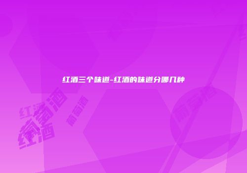 红酒三个味道-红酒的味道分哪几种