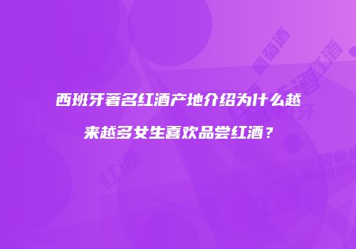 西班牙著名红酒产地介绍为什么越来越多女生喜欢品尝红酒？