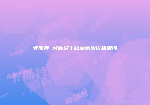 卡斯特 解百纳干红葡萄酒价格查询