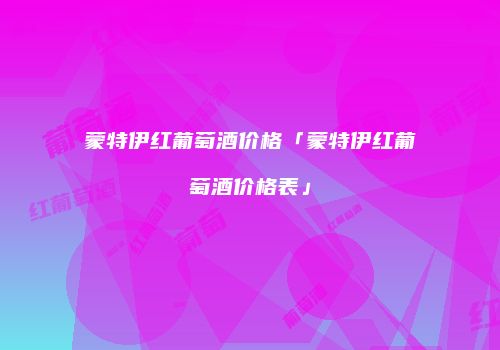蒙特伊红葡萄酒价格「蒙特伊红葡萄酒价格表」