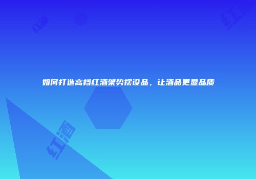 如何打造高档红酒架势摆设品，让酒品更显品质