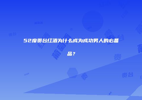 52度贵台红酒为什么成为成功男人的必备品？