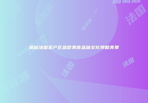 探秘法国圣产区品尝美食品味文化领略美景