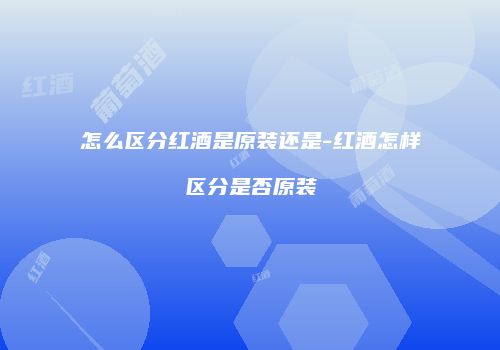 怎么区分红酒是原装还是-红酒怎样区分是否原装