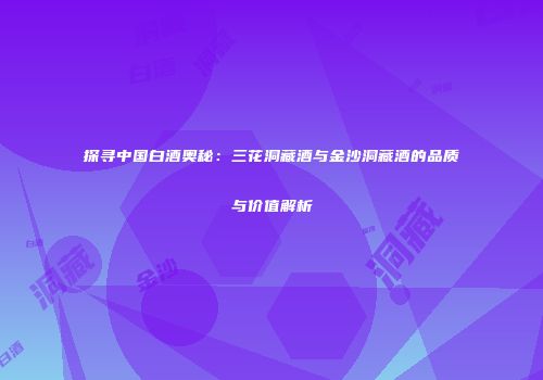探寻中国白酒奥秘：三花洞藏酒与金沙洞藏酒的品质与价值解析