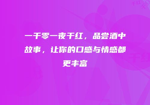 一千零一夜干红，品尝酒中故事，让你的口感与情感都更丰富