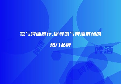 氮气啤酒排行,探寻氮气啤酒市场的热门品牌