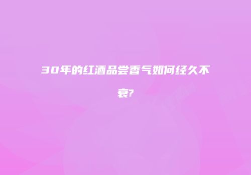 30年的红酒品尝香气如何经久不衰?