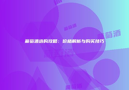 葡萄酒选购攻略：价格解析与购买技巧