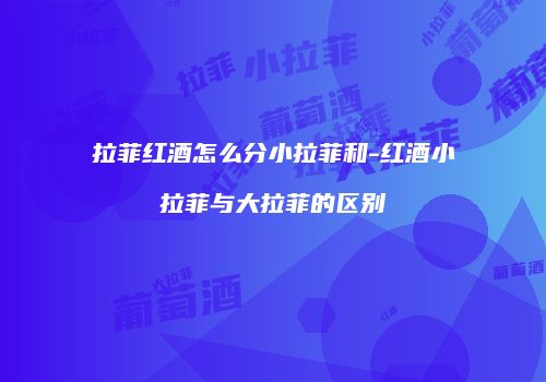 拉菲红酒怎么分小拉菲和-红酒小拉菲与大拉菲的区别
