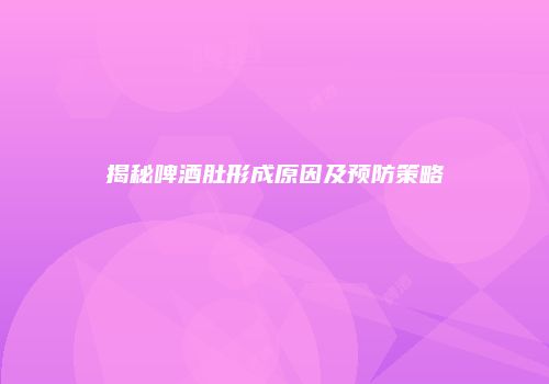 揭秘啤酒肚形成原因及预防策略