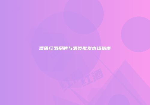 番禺红酒招聘与酒类批发市场指南