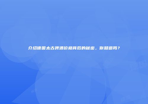 介绍德国太古啤酒价格背后的秘密，你知道吗？