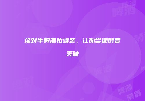 绝对牛啤酒拉罐装，让你尝遍醇香美味