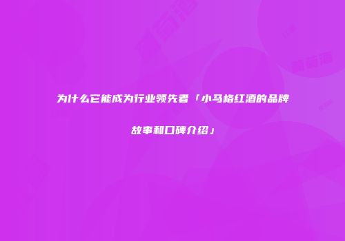 为什么它能成为行业领先者「小马格红酒的品牌故事和口碑介绍」