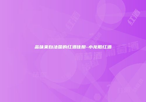 品味来自法国的红酒佳酿-小龙船红酒