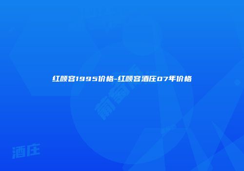 红颜容1995价格-红颜容酒庄07年价格