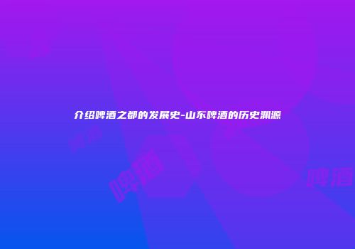 介绍啤酒之都的发展史-山东啤酒的历史渊源