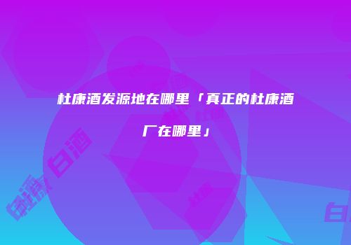 杜康酒发源地在哪里「真正的杜康酒厂在哪里」