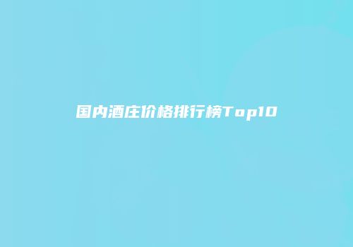 国内酒庄价格排行榜Top10