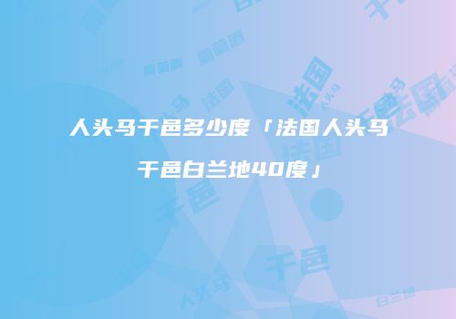人头马干邑多少度「法国人头马干邑白兰地40度」