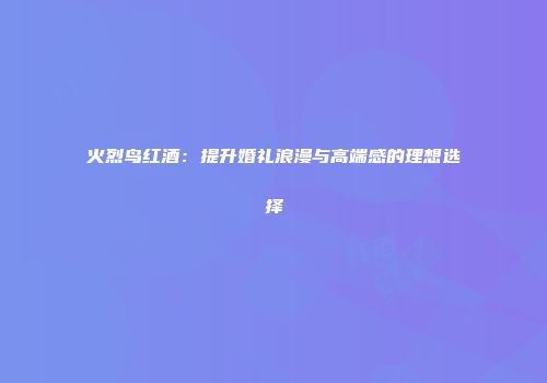 火烈鸟红酒：提升婚礼浪漫与高端感的理想选择