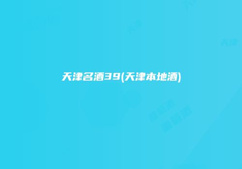 天津名酒39(天津本地酒)