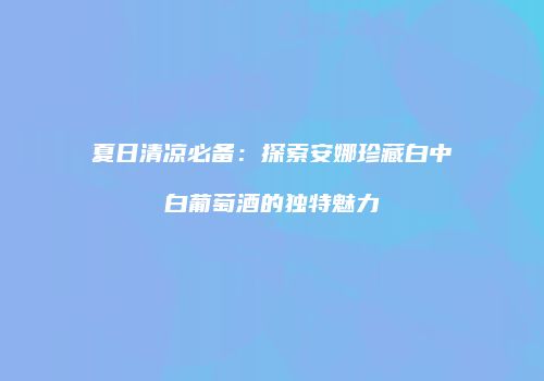 夏日清凉必备：探索安娜珍藏白中白葡萄酒的独特魅力