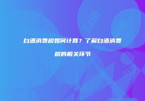 白酒消费税如何计算？了解白酒消费税的相关环节