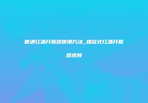 普通红酒开瓶器使用方法_螺旋式红酒开瓶器视频