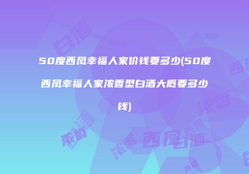 50度西凤幸福人家价钱要多少(50度西凤幸福人家浓香型白酒大概要多少钱)