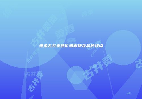 绵柔古井贡酒价格解析及品种特点