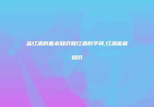 品红酒的基本知识和红酒的学问,红酒窖藏知识