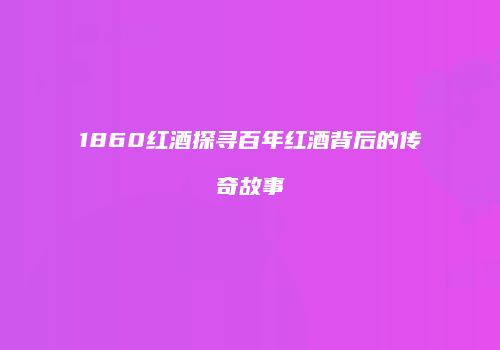1860红酒探寻百年红酒背后的传奇故事