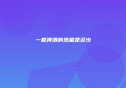 一瓶啤酒的热量是多少