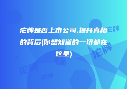 沱牌是否上市公司,揭开真相的背后(你想知道的一切都在这里)