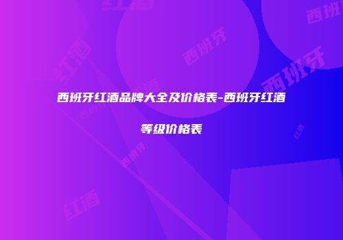 西班牙红酒品牌大全及价格表-西班牙红酒等级价格表
