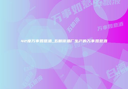 42度万事如意酒_五粮液酒厂生产的万事如意酒