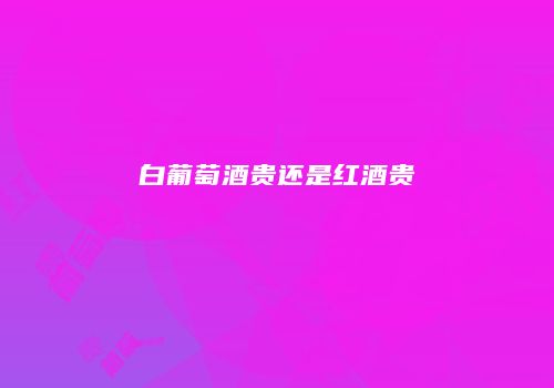 白葡萄酒贵还是红酒贵