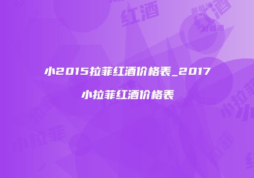 小2015拉菲红酒价格表_2017小拉菲红酒价格表