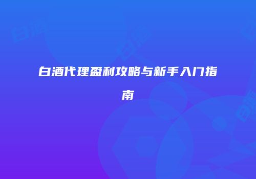 白酒代理盈利攻略与新手入门指南