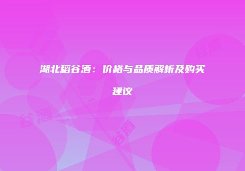 湖北稻谷酒：价格与品质解析及购买建议