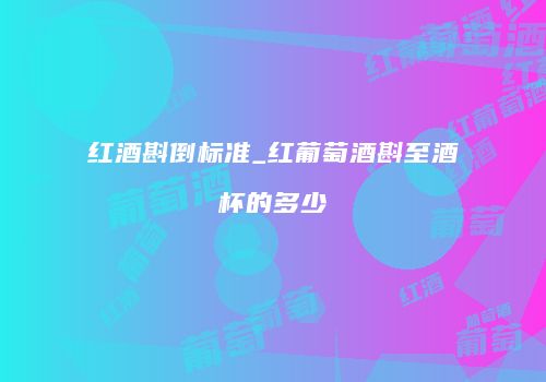 红酒斟倒标准_红葡萄酒斟至酒杯的多少