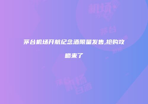 茅台机场开航纪念酒限量发售,抢购攻略来了