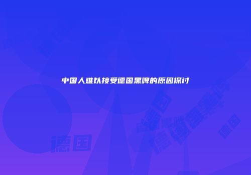 中国人难以接受德国黑啤的原因探讨