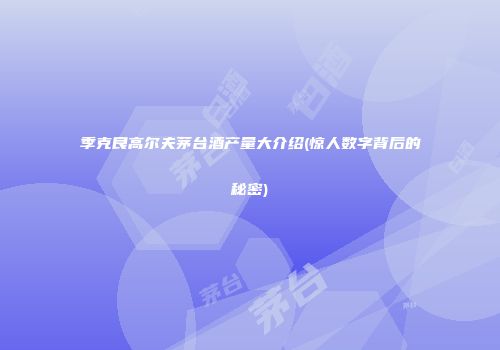 季克良高尔夫茅台酒产量大介绍(惊人数字背后的秘密)