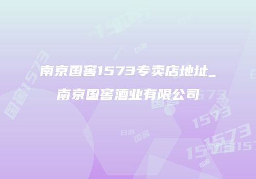 南京国窖1573专卖店地址_南京国窖酒业有限公司